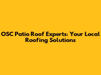 OSC Patio Roof Experts: Your Local Roofing Solutions