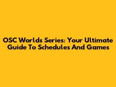 OSC Worlds Series: Your Ultimate Guide To Schedules And Games