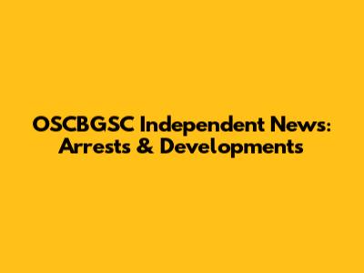 OSCBGSC Independent News: Arrests & Developments
