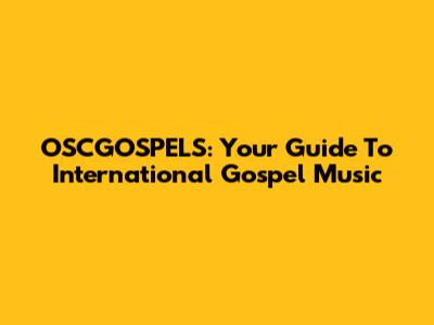 OSCGOSPELS: Your Guide To International Gospel Music