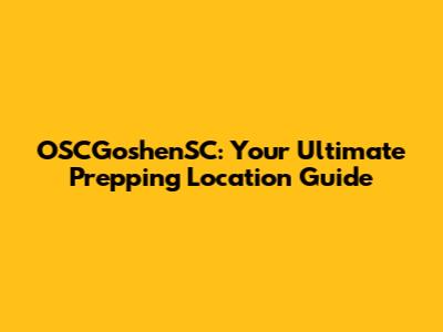 OSCGoshenSC: Your Ultimate Prepping Location Guide