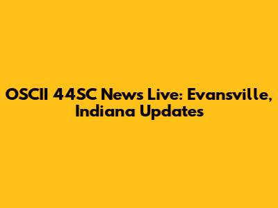 OSCII 44SC News Live: Evansville, Indiana Updates