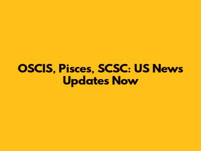 OSCIS, Pisces, SCSC: US News Updates Now