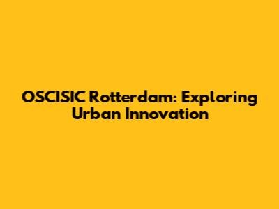 OSCISIC Rotterdam: Exploring Urban Innovation