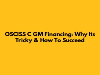 OSCISS C GM Financing: Why It's Tricky & How To Succeed