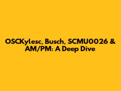 OSCKylesc, Busch, SCMU0026 & AM/PM: A Deep Dive