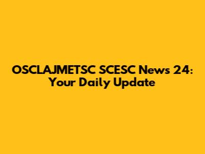 OSCLAJMETSC SCESC News 24: Your Daily Update