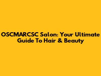 OSCMARCSC Salon: Your Ultimate Guide To Hair & Beauty