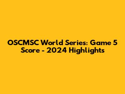 OSCMSC World Series: Game 5 Score - 2024 Highlights