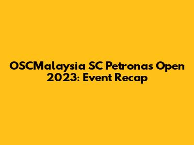OSCMalaysia SC Petronas Open 2023: Event Recap