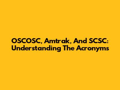 OSCOSC, Amtrak, And SCSC: Understanding The Acronyms