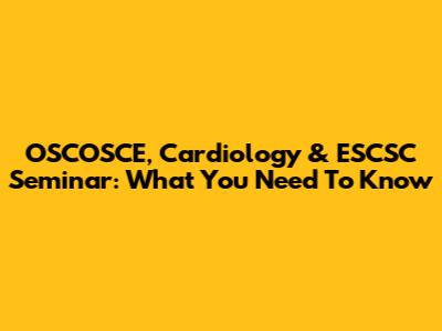 OSCOSCE, Cardiology & ESCSC Seminar: What You Need To Know
