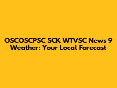 OSCOSCPSC SCK WTVSC News 9 Weather: Your Local Forecast