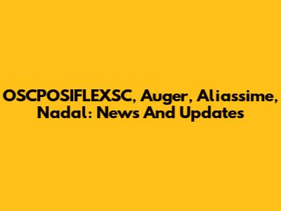 OSCPOSIFLEXSC, Auger, Aliassime, Nadal: News And Updates