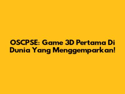 OSCPSE: Game 3D Pertama Di Dunia Yang Menggemparkan!