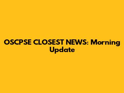 OSCPSE CLOSEST NEWS: Morning Update