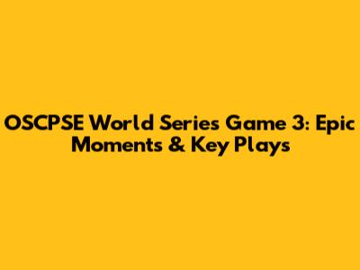 OSCPSE World Series Game 3: Epic Moments & Key Plays
