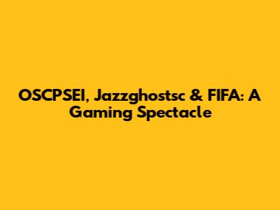 OSCPSEI, Jazzghostsc & FIFA: A Gaming Spectacle