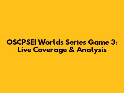 OSCPSEI Worlds Series Game 3: Live Coverage & Analysis