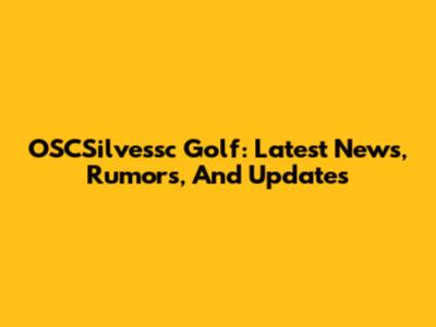 OSCSilvessc Golf: Latest News, Rumors, And Updates