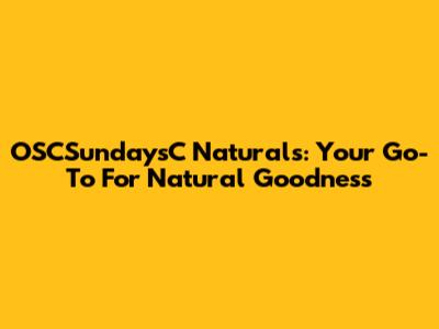 OSCSundaysC Naturals: Your Go-To For Natural Goodness