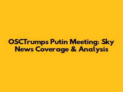 OSCTrump's Putin Meeting: Sky News Coverage & Analysis