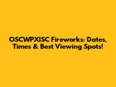 OSCWPXISC Fireworks: Dates, Times & Best Viewing Spots!