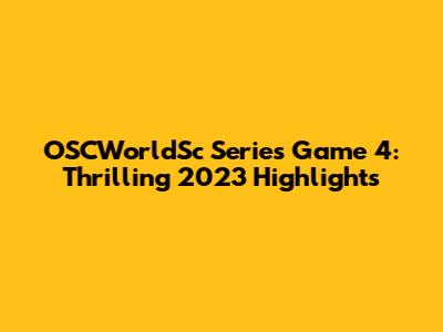 OSCWorldSc Series Game 4: Thrilling 2023 Highlights