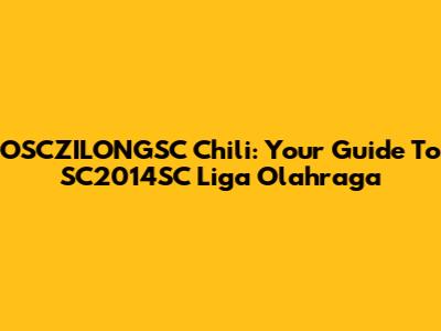 OSCZILONGSC Chili: Your Guide To SC2014SC Liga Olahraga