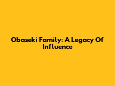 Obaseki Family: A Legacy Of Influence