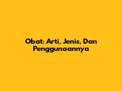 Obat: Arti, Jenis, Dan Penggunaannya