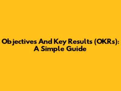 Objectives And Key Results (OKRs): A Simple Guide