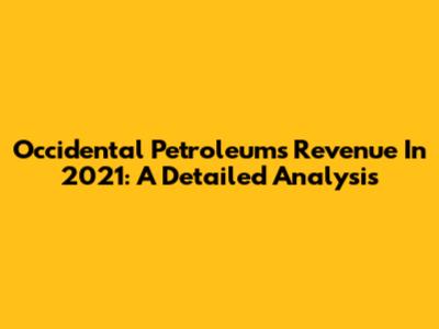 Occidental Petroleum's Revenue In 2021: A Detailed Analysis