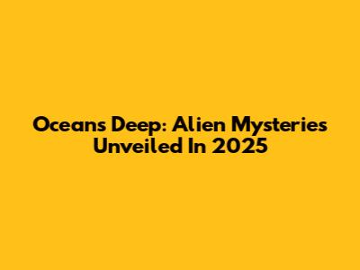 Ocean's Deep: Alien Mysteries Unveiled In 2025