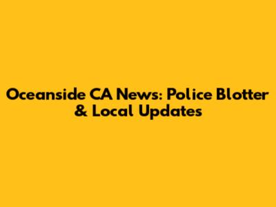 Oceanside CA News: Police Blotter & Local Updates