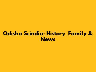 Odisha Scindia: History, Family & News