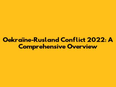 Oekraïne-Rusland Conflict 2022: A Comprehensive Overview