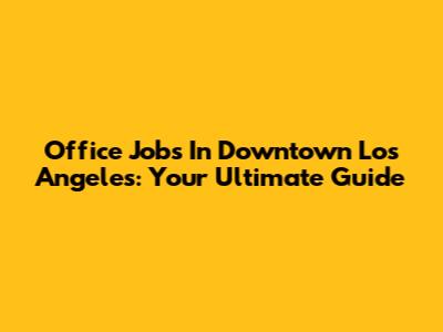 Office Jobs In Downtown Los Angeles: Your Ultimate Guide