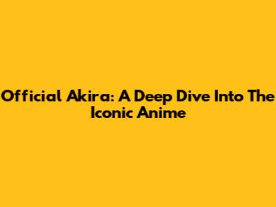 Official Akira: A Deep Dive Into The Iconic Anime