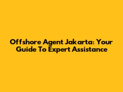 Offshore Agent Jakarta: Your Guide To Expert Assistance