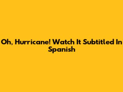 Oh, Hurricane! Watch It Subtitled In Spanish