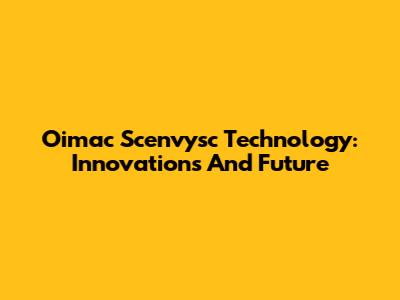 Oimac Scenvysc Technology: Innovations And Future