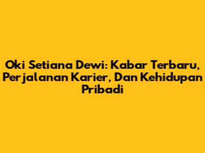 Oki Setiana Dewi: Kabar Terbaru, Perjalanan Karier, Dan Kehidupan Pribadi