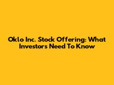 Oklo Inc. Stock Offering: What Investors Need To Know