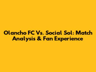 Olancho FC Vs. Social Sol: Match Analysis & Fan Experience