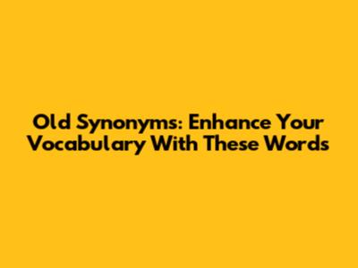 Old Synonyms: Enhance Your Vocabulary With These Words
