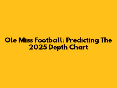 Ole Miss Football: Predicting The 2025 Depth Chart