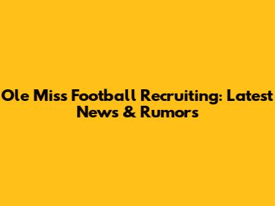 Ole Miss Football Recruiting: Latest News & Rumors