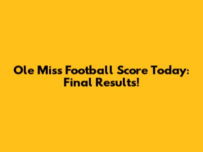 Ole Miss Football Score Today: Final Results!
