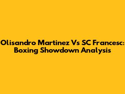Olisandro Martinez Vs SC Francesc: Boxing Showdown Analysis